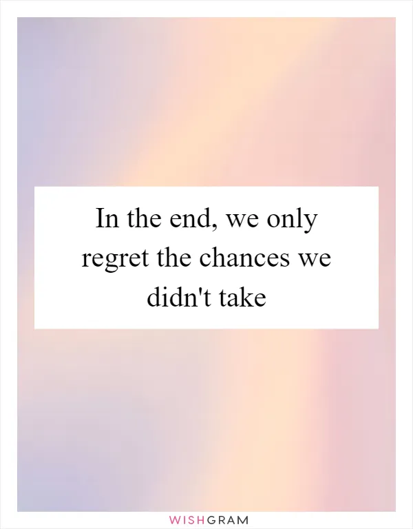 Best of We only regret the chances we didnt take